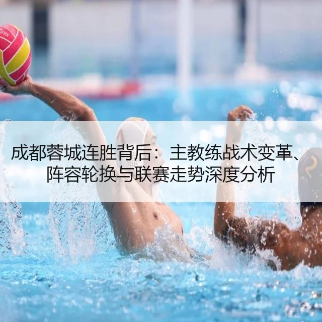 成都蓉城连胜背后:主教练战术变革、阵容轮换与联赛走势深度分析